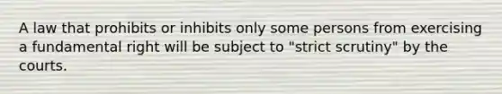 A law that prohibits or inhibits only some persons from exercising a fundamental right will be subject to "strict scrutiny" by the courts.