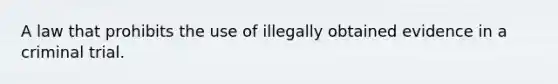 A law that prohibits the use of illegally obtained evidence in a criminal trial.