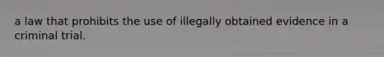 a law that prohibits the use of illegally obtained evidence in a criminal trial.