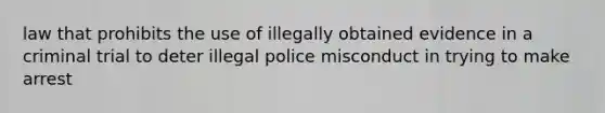 law that prohibits the use of illegally obtained evidence in a criminal trial to deter illegal police misconduct in trying to make arrest