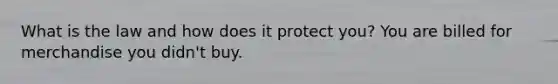 What is the law and how does it protect you? You are billed for merchandise you didn't buy.