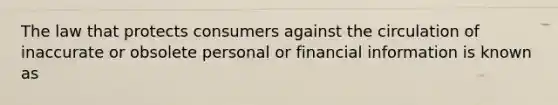 The law that protects consumers against the circulation of inaccurate or obsolete personal or financial information is known as