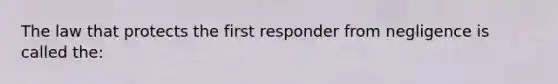 The law that protects the first responder from negligence is called the: