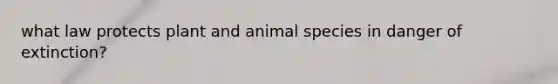 what law protects plant and animal species in danger of extinction?