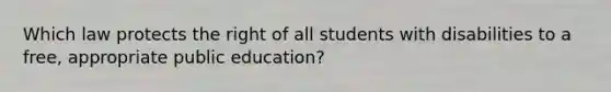 Which law protects the right of all students with disabilities to a free, appropriate public education?