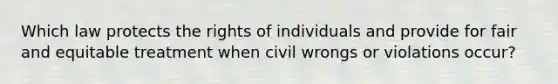 Which law protects the rights of individuals and provide for fair and equitable treatment when civil wrongs or violations occur?