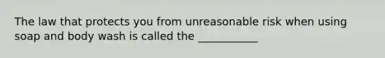 The law that protects you from unreasonable risk when using soap and body wash is called the ___________