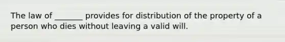 The law of _______ provides for distribution of the property of a person who dies without leaving a valid will.