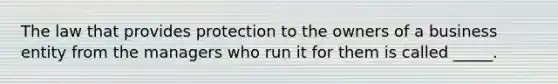 The law that provides protection to the owners of a business entity from the managers who run it for them is called _____.