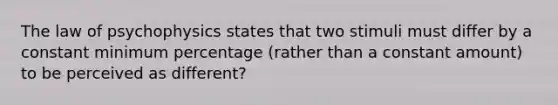 The law of psychophysics states that two stimuli must differ by a constant minimum percentage (rather than a constant amount) to be perceived as different?