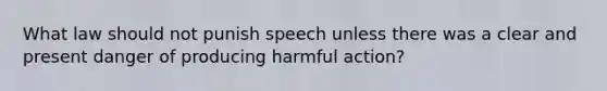 What law should not punish speech unless there was a clear and present danger of producing harmful action?