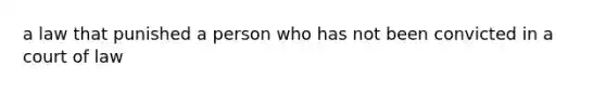 a law that punished a person who has not been convicted in a court of law