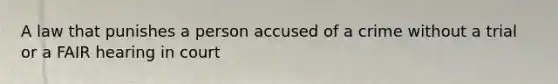 A law that punishes a person accused of a crime without a trial or a FAIR hearing in court