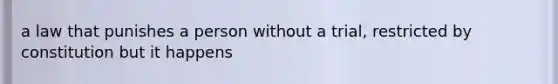 a law that punishes a person without a trial, restricted by constitution but it happens