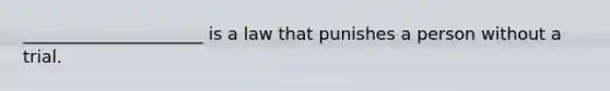 _____________________ is a law that punishes a person without a trial.