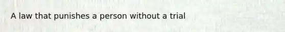 A law that punishes a person without a trial