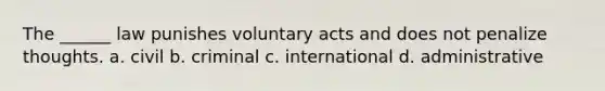 The ______ law punishes voluntary acts and does not penalize thoughts. a. civil b. criminal c. international d. administrative