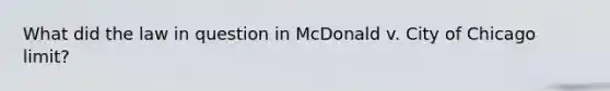 What did the law in question in McDonald v. City of Chicago limit?