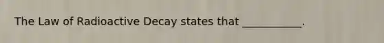 The Law of Radioactive Decay states that ___________.