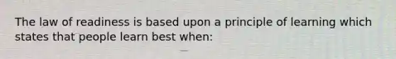 The law of readiness is based upon a principle of learning which states that people learn best when: