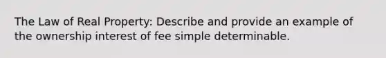 The Law of Real Property: Describe and provide an example of the ownership interest of fee simple determinable.