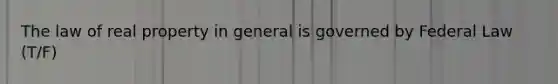 The law of real property in general is governed by Federal Law (T/F)