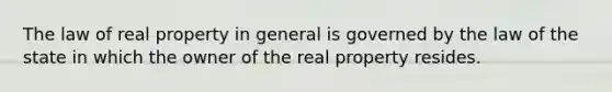 The law of real property in general is governed by the law of the state in which the owner of the real property resides.