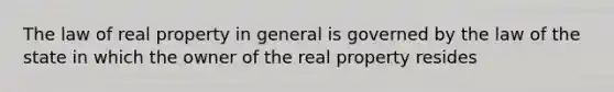 The law of real property in general is governed by the law of the state in which the owner of the real property resides