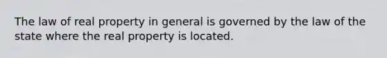 The law of real property in general is governed by the law of the state where the real property is located.