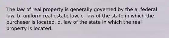 The law of real property is generally governed by the a. federal law. b. uniform real estate law. c. law of the state in which the purchaser is located. d. law of the state in which the real property is located.