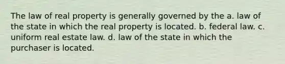 The law of real property is generally governed by the a. law of the state in which the real property is located. b. federal law. c. uniform real estate law. d. law of the state in which the purchaser is located.