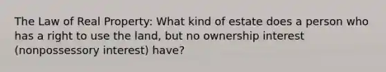 The Law of Real Property: What kind of estate does a person who has a right to use the land, but no ownership interest (nonpossessory interest) have?