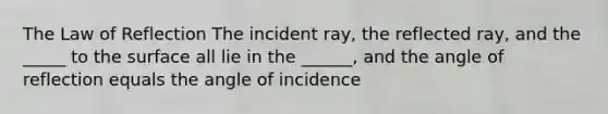 The Law of Reflection The incident ray, the reflected ray, and the _____ to the surface all lie in the ______, and the angle of reflection equals the angle of incidence