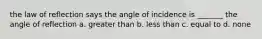 the law of reflection says the angle of incidence is _______ the angle of reflection a. greater than b. less than c. equal to d. none