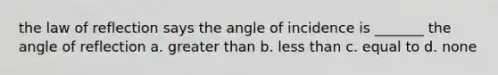 the law of reflection says the angle of incidence is _______ the angle of reflection a. greater than b. less than c. equal to d. none