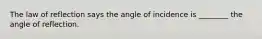 The law of reflection says the angle of incidence is ________ the angle of reflection.