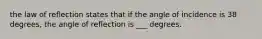 the law of reflection states that if the angle of incidence is 38 degrees, the angle of reflection is ___ degrees.