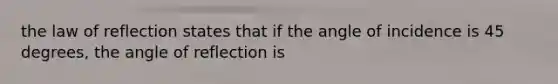 the law of reflection states that if the angle of incidence is 45 degrees, the angle of reflection is