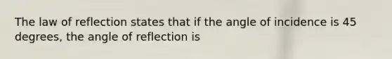 The law of reflection states that if the angle of incidence is 45 degrees, the angle of reflection is