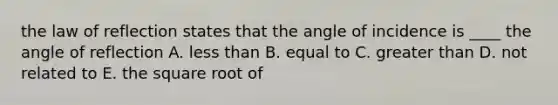 the law of reflection states that the angle of incidence is ____ the angle of reflection A. less than B. equal to C. greater than D. not related to E. the square root of