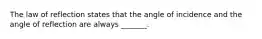 The law of reflection states that the angle of incidence and the angle of reflection are always _______.