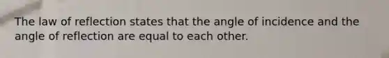 The law of reflection states that the angle of incidence and the angle of reflection are equal to each other.