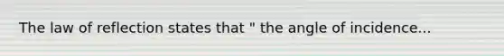 The law of reflection states that " the angle of incidence...