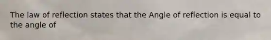 The law of reflection states that the Angle of reflection is equal to the angle of