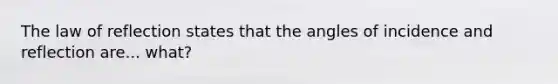 The law of reflection states that the angles of incidence and reflection are... what?