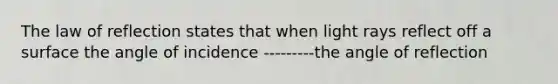 The law of reflection states that when light rays reflect off a surface the angle of incidence ---------the angle of reflection