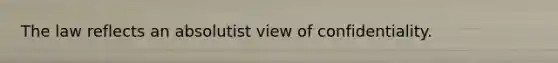 The law reflects an absolutist view of confidentiality.