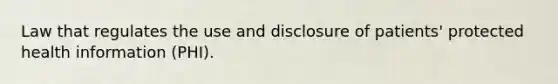 Law that regulates the use and disclosure of patients' protected health information (PHI).