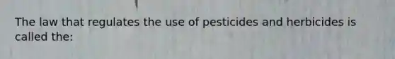 The law that regulates the use of pesticides and herbicides is called the: