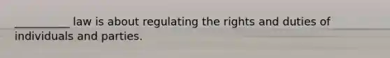 __________ law is about regulating the rights and duties of individuals and parties.